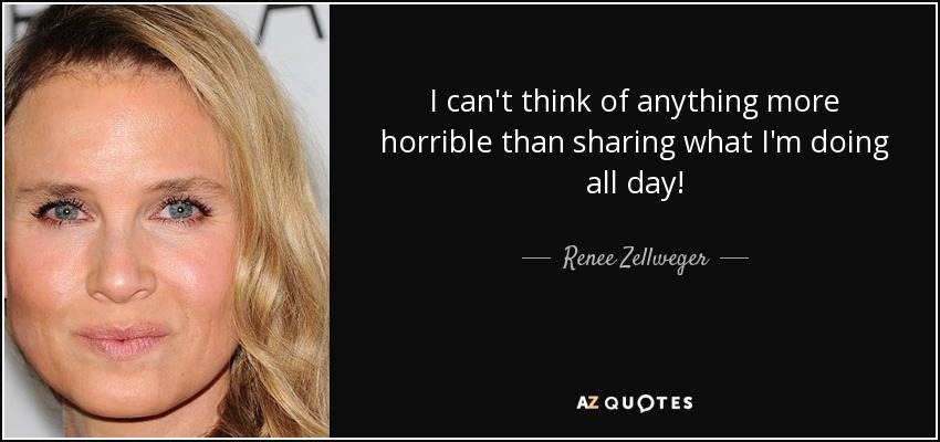 I can't think of anything more horrible than sharing what I'm doing all day! - Renee Zellweger