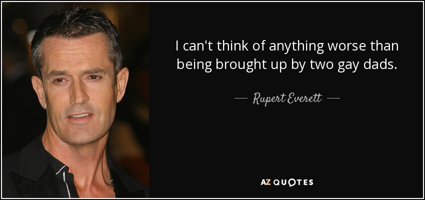 I can't think of anything worse than being brought up by two gay dads. - Rupert Everett