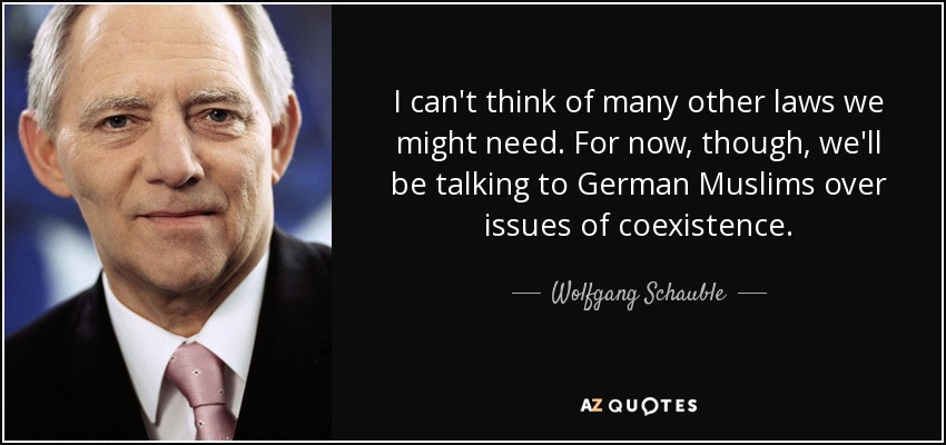 I can't think of many other laws we might need. For now, though, we'll be talking to German Muslims over issues of coexistence. - Wolfgang Schauble
