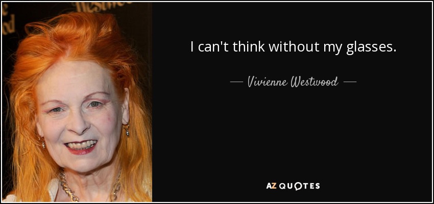 I can't think without my glasses. - Vivienne Westwood