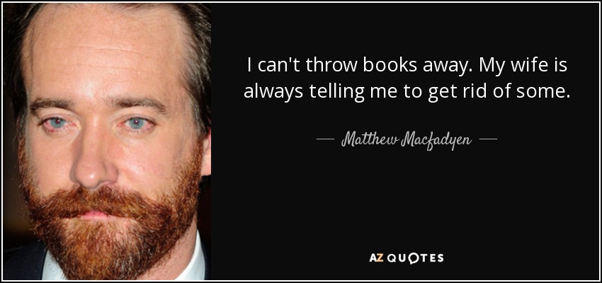 I can't throw books away. My wife is always telling me to get rid of some. - Matthew Macfadyen