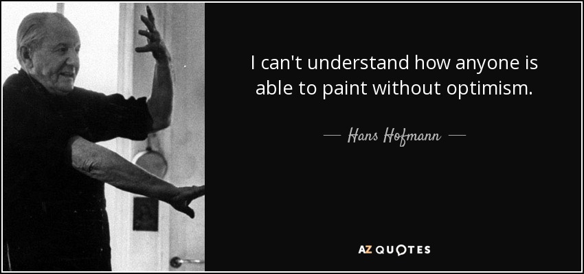 I can't understand how anyone is able to paint without optimism. - Hans Hofmann