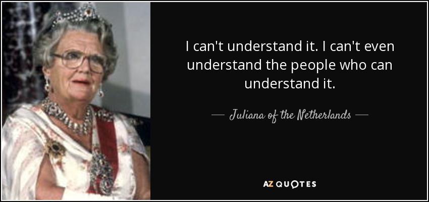 I can't understand it. I can't even understand the people who can understand it. - Juliana of the Netherlands
