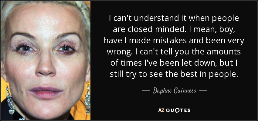 I can't understand it when people are closed-minded. I mean, boy, have I made mistakes and been very wrong. I can't tell you the amounts of times I've been let down, but I still try to see the best in people. - Daphne Guinness