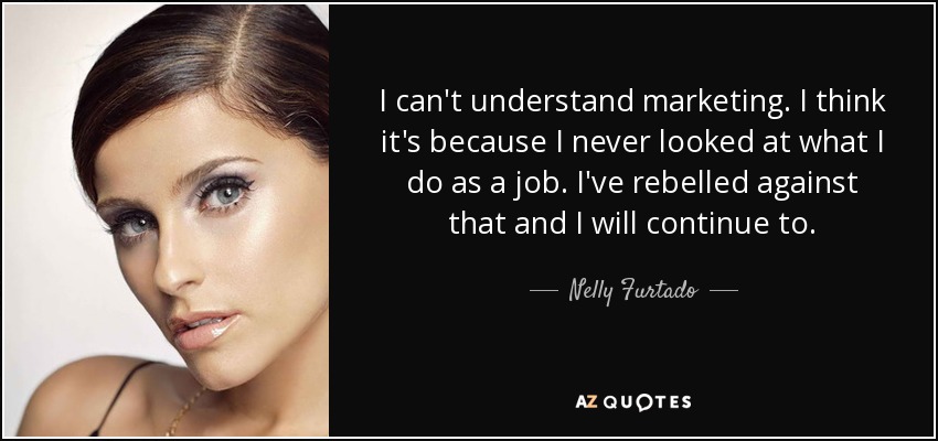 I can't understand marketing. I think it's because I never looked at what I do as a job. I've rebelled against that and I will continue to. - Nelly Furtado