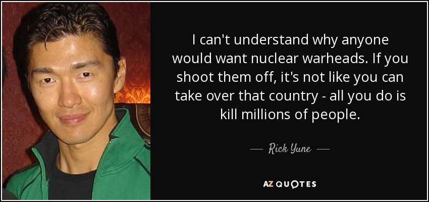 I can't understand why anyone would want nuclear warheads. If you shoot them off, it's not like you can take over that country - all you do is kill millions of people. - Rick Yune