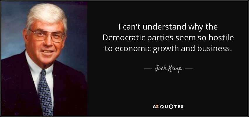 I can't understand why the Democratic parties seem so hostile to economic growth and business. - Jack Kemp