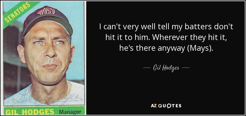 I can't very well tell my batters don't hit it to him. Wherever they hit it, he's there anyway (Mays). - Gil Hodges