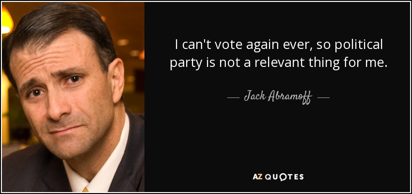 I can't vote again ever, so political party is not a relevant thing for me. - Jack Abramoff