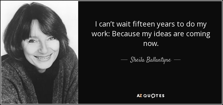 I can’t wait fifteen years to do my work: Because my ideas are coming now. - Sheila Ballantyne