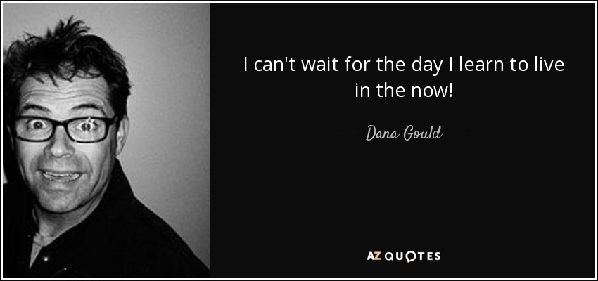 I can't wait for the day I learn to live in the now! - Dana Gould