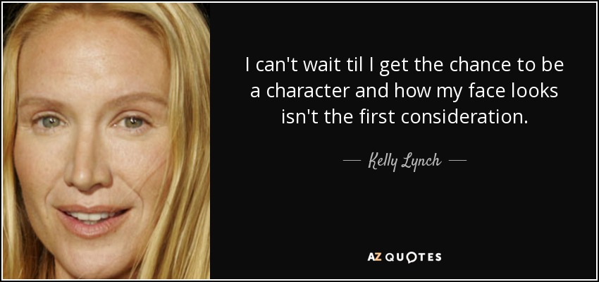 I can't wait til I get the chance to be a character and how my face looks isn't the first consideration. - Kelly Lynch