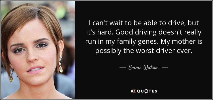 I can't wait to be able to drive, but it's hard. Good driving doesn't really run in my family genes. My mother is possibly the worst driver ever. - Emma Watson