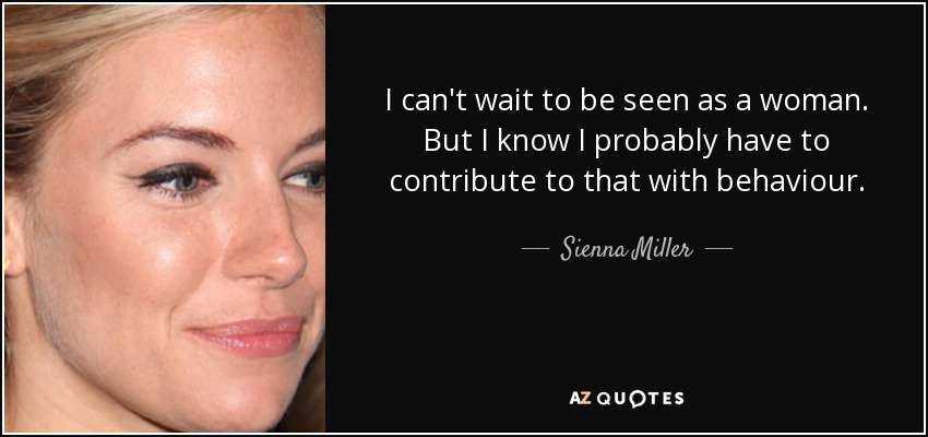 I can't wait to be seen as a woman. But I know I probably have to contribute to that with behaviour. - Sienna Miller