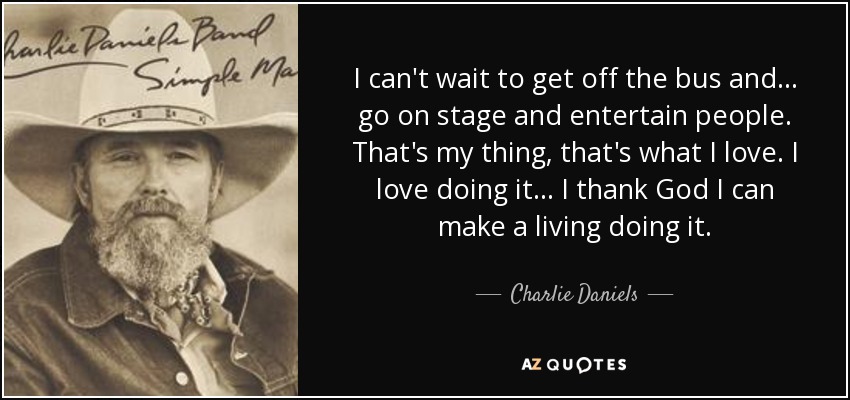 I can't wait to get off the bus and... go on stage and entertain people. That's my thing, that's what I love. I love doing it... I thank God I can make a living doing it. - Charlie Daniels