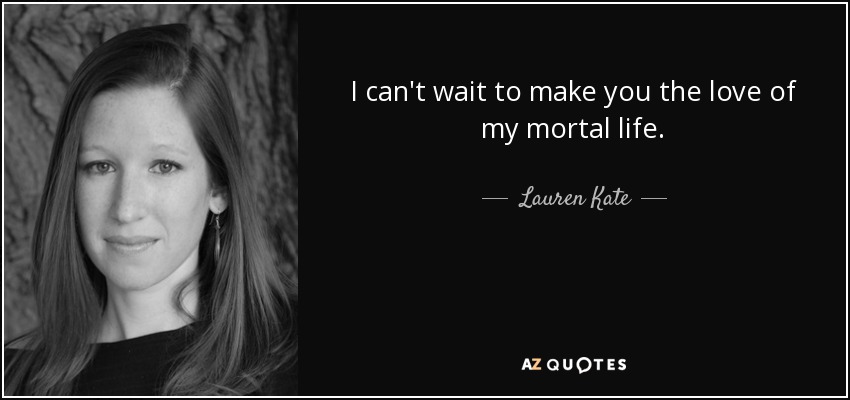 I can't wait to make you the love of my mortal life. - Lauren Kate