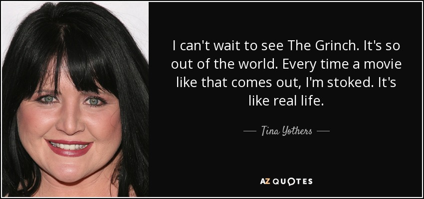 I can't wait to see The Grinch. It's so out of the world. Every time a movie like that comes out, I'm stoked. It's like real life. - Tina Yothers