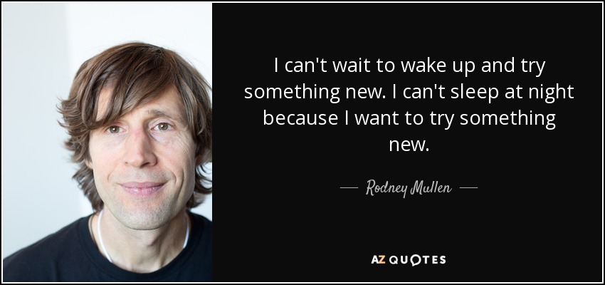 I can't wait to wake up and try something new. I can't sleep at night because I want to try something new. - Rodney Mullen