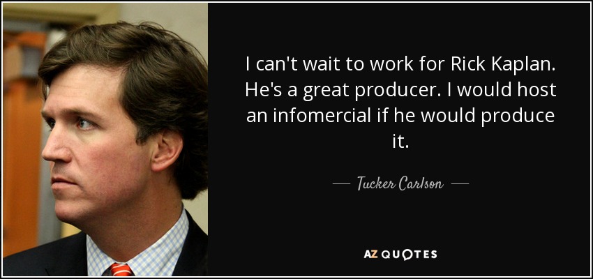 I can't wait to work for Rick Kaplan. He's a great producer. I would host an infomercial if he would produce it. - Tucker Carlson