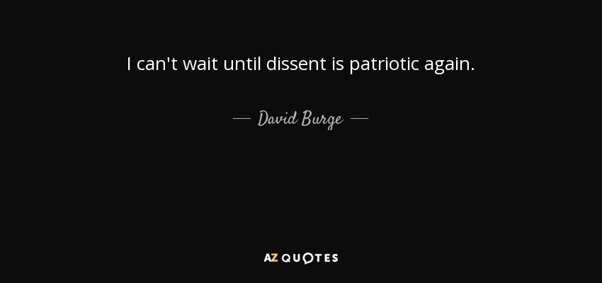 I can't wait until dissent is patriotic again. - David Burge