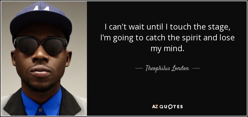 I can't wait until I touch the stage, I'm going to catch the spirit and lose my mind. - Theophilus London