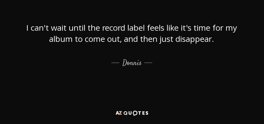 I can't wait until the record label feels like it's time for my album to come out, and then just disappear. - Donnis