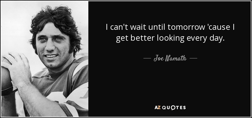 I can't wait until tomorrow 'cause I get better looking every day. - Joe Namath