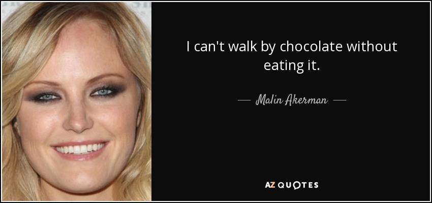 I can't walk by chocolate without eating it. - Malin Akerman