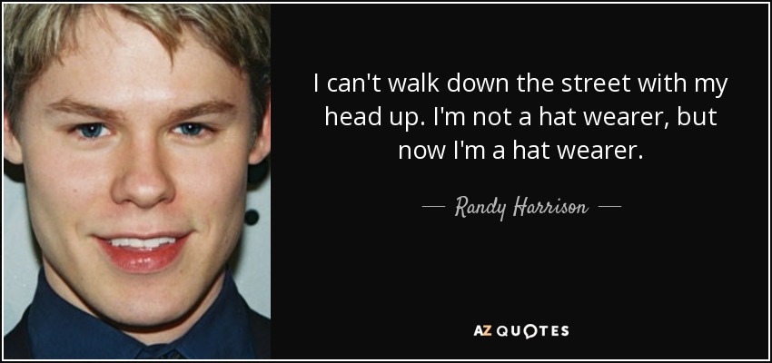 I can't walk down the street with my head up. I'm not a hat wearer, but now I'm a hat wearer. - Randy Harrison