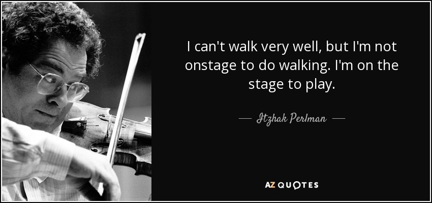 I can't walk very well, but I'm not onstage to do walking. I'm on the stage to play. - Itzhak Perlman