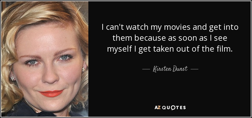 I can't watch my movies and get into them because as soon as I see myself I get taken out of the film. - Kirsten Dunst