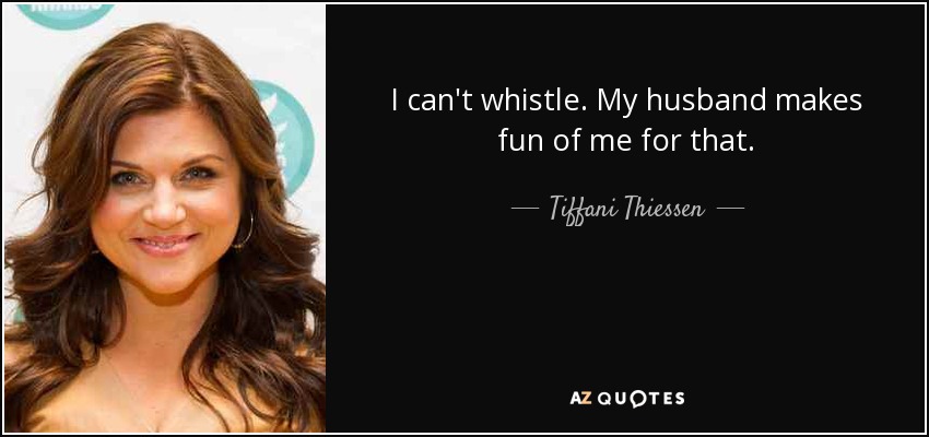 I can't whistle. My husband makes fun of me for that. - Tiffani Thiessen