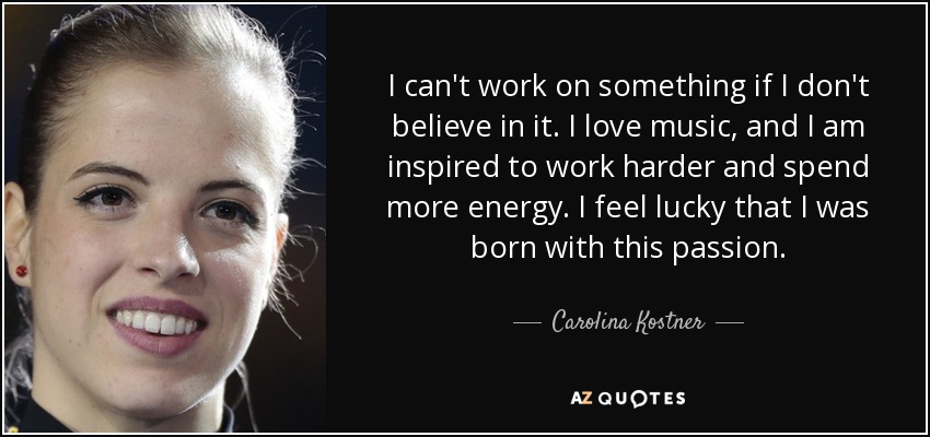 I can't work on something if I don't believe in it. I love music, and I am inspired to work harder and spend more energy. I feel lucky that I was born with this passion. - Carolina Kostner