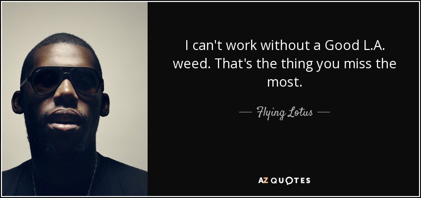 I can't work without a Good L.A. weed. That's the thing you miss the most. - Flying Lotus