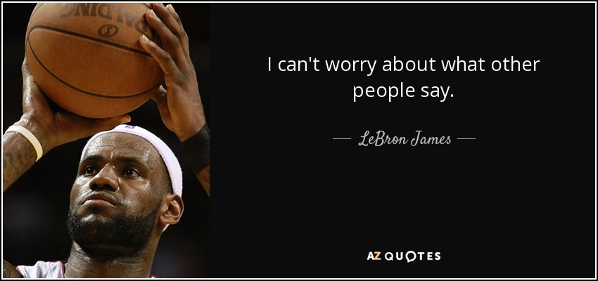 I can't worry about what other people say. - LeBron James