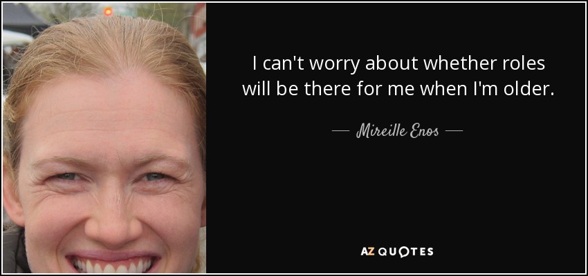 I can't worry about whether roles will be there for me when I'm older. - Mireille Enos