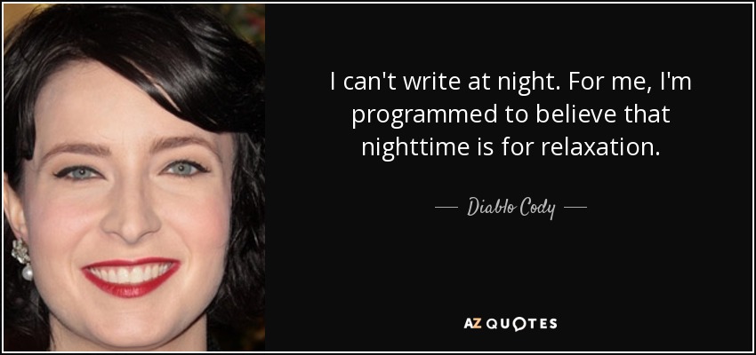 I can't write at night. For me, I'm programmed to believe that nighttime is for relaxation. - Diablo Cody