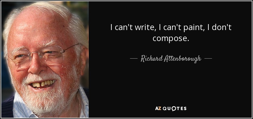 I can't write, I can't paint, I don't compose. - Richard Attenborough