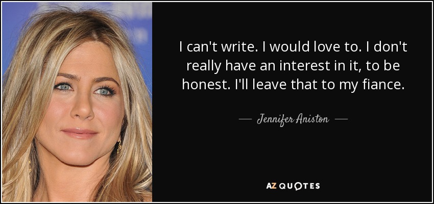 I can't write. I would love to. I don't really have an interest in it, to be honest. I'll leave that to my fiance. - Jennifer Aniston