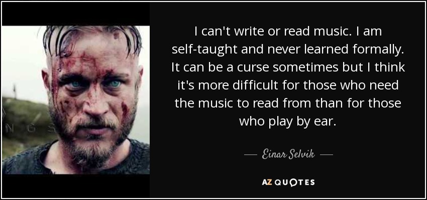 I can't write or read music. I am self-taught and never learned formally. It can be a curse sometimes but I think it's more difficult for those who need the music to read from than for those who play by ear. - Einar Selvik