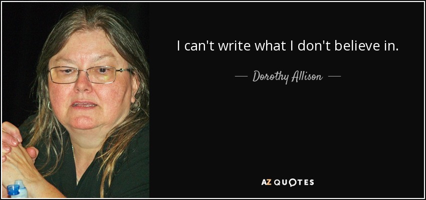 I can't write what I don't believe in. - Dorothy Allison