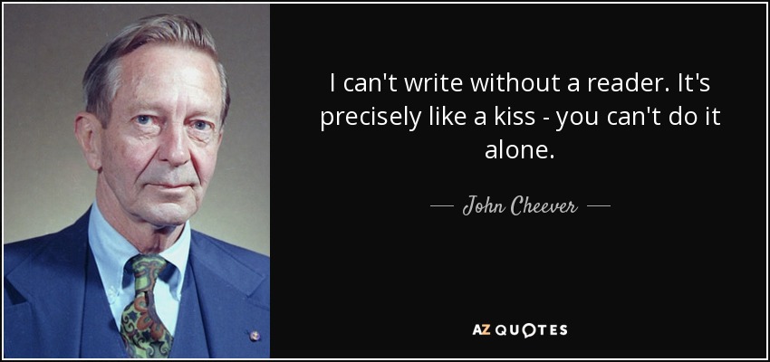 I can't write without a reader. It's precisely like a kiss - you can't do it alone. - John Cheever