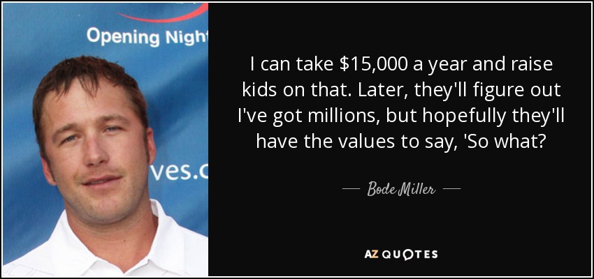 I can take $15,000 a year and raise kids on that. Later, they'll figure out I've got millions, but hopefully they'll have the values to say, 'So what? - Bode Miller