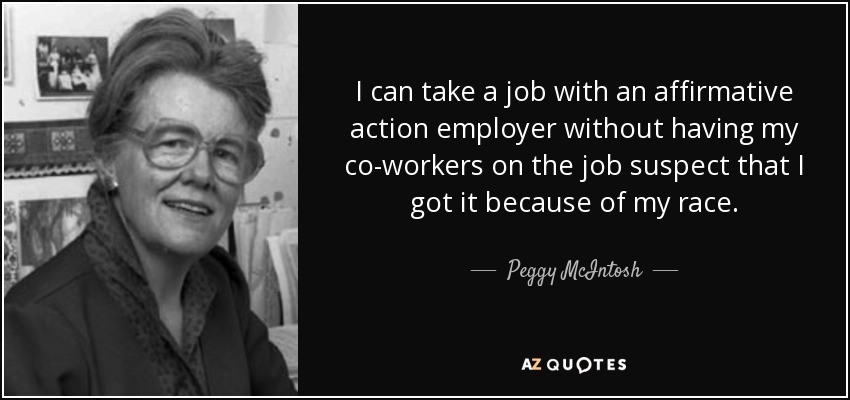 I can take a job with an affirmative action employer without having my co-workers on the job suspect that I got it because of my race. - Peggy McIntosh