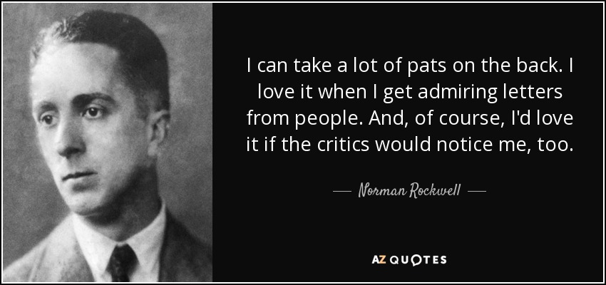 I can take a lot of pats on the back. I love it when I get admiring letters from people. And, of course, I'd love it if the critics would notice me, too. - Norman Rockwell