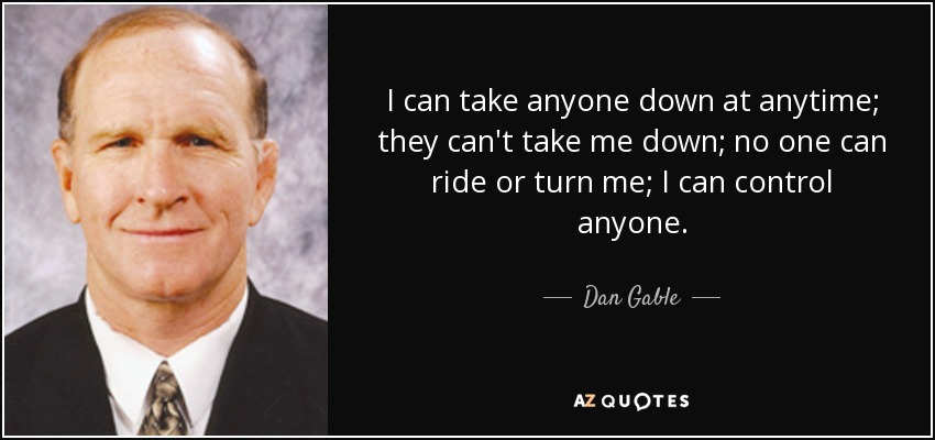I can take anyone down at anytime; they can't take me down; no one can ride or turn me; I can control anyone. - Dan Gable