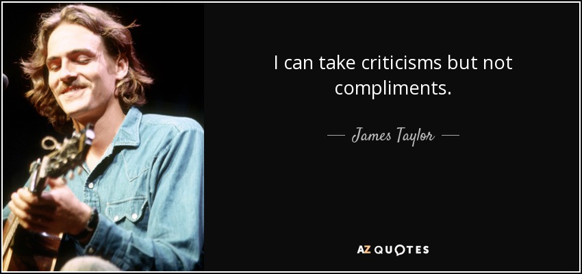 I can take criticisms but not compliments. - James Taylor