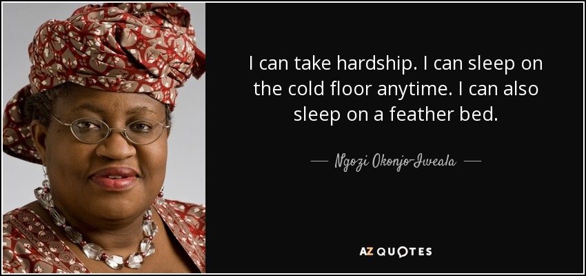 I can take hardship. I can sleep on the cold floor anytime. I can also sleep on a feather bed. - Ngozi Okonjo-Iweala