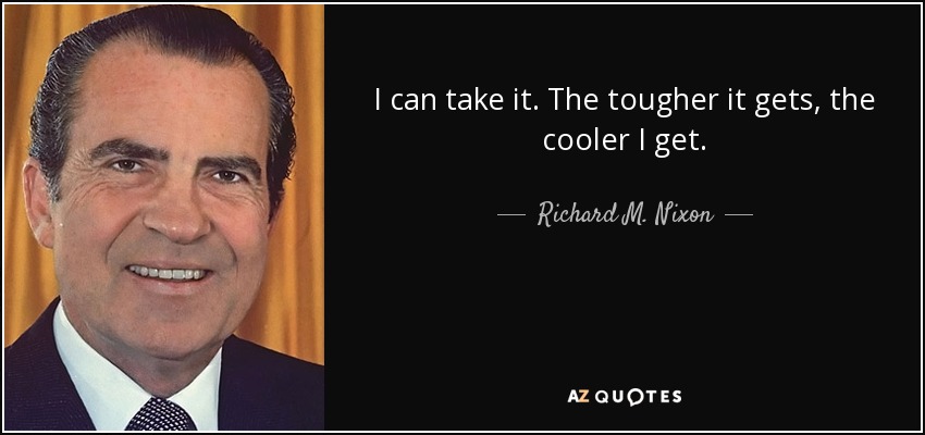 I can take it. The tougher it gets, the cooler I get. - Richard M. Nixon