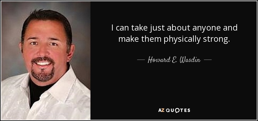 I can take just about anyone and make them physically strong. - Howard E. Wasdin
